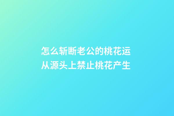 怎么斩断老公的桃花运 从源头上禁止桃花产生